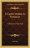 A Captive Maiden in Damascus: A Drama in Five Acts