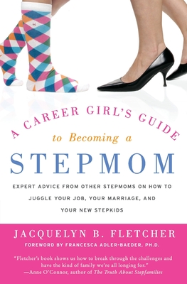 A Career Girl's Guide to Becoming a Stepmom: Expert Advice from Other Stepmoms on How to Juggle Your Job, Your Marriage, and Your New Stepkids - Fletcher, Jacquelyn B