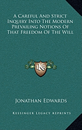 A Careful And Strict Inquiry Into The Modern Prevailing Notions Of That Freedom Of The Will - Edwards, Jonathan