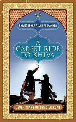 A Carpet Ride to Khiva: Seven Years on the Silk Road - Aslan, Chris, and Alexander, Christopher