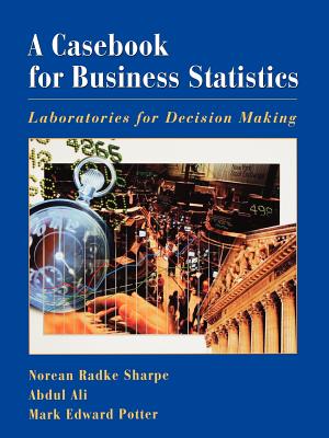 A Casebook for Business Statistics: Laboratories for Decision Making - Sharpe, Norean, and Ali, Abdul, and Potter, Mark