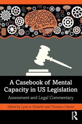 A Casebook of Mental Capacity in US Legislation: Assessment and Legal Commentary - Schaefer, Lynn A (Editor), and Farrer, Thomas J (Editor)