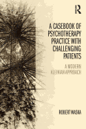 A Casebook of Psychotherapy Practice with Challenging Patients: A Modern Kleinian Approach