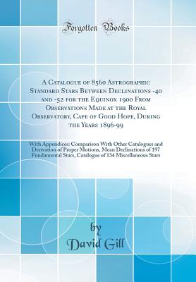 A Catalogue of 8560 Astrographic Standard Stars Between Declinations -40 and -52 for the Equinox 1900 from Observations Made at the Royal Observatory, Cape of Good Hope, During the Years 1896-99: With Appendices: Comparison with Other Catalogues and Deriv - Gill, David, Sir