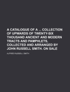 A Catalogue of a ... Collection of Upwards of Twenty-Six Thousand Ancient and Modern Tracts and Pamphlets, Collected and Arranged by John Russell Smith. on Sale - Smith, Alfred Russell