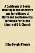 A Catalogue of Books Relating to the Discovery and Early History of North and South America Forming a Part of the Library of E. D. Church