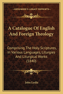 A Catalogue of English and Foreign Theology: Comprising the Holy Scriptures, in Various Languages, Liturgies and Liturgical Works (1840)