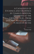 A Catalogue of Etchings and Drawings by Charles M?ryon, Exhibited at the Grolier Club ... from January 28 to February 19, M.D.CCC.XCVIII