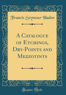 A Catalogue of Etchings, Dry-Points and Mezzotints (Classic Reprint)