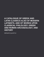 A Catalogue of Greek and Latin Classics: Also of Modern Latinists, and of Works Upon Classical Philology, Greek and Roman Archaeology, and History (Classic Reprint)