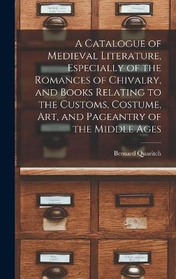 A Catalogue of Medieval Literature, Especially of the Romances of Chivalry, and Books Relating to the Customs, Costume, art, and Pageantry of the Middle Ages - Quaritch, Bernard