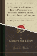 A Catalogue of Pamphlets, Tracts, Proclamations, Speeches, Sermons, Trials, Petitions from 1506 to 1700: In the Library of the Honourable Society of Lincoln's Inn (Classic Reprint)