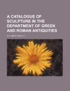 A Catalogue of Sculpture in the Department of Greek and Roman Antiquities - Smith, A H