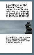 A Catalogue of the Allen A. Brown Collection of Books Relating to the Stage in the Public Library of