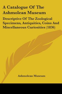 A Catalogue of the Ashmolean Museum: Descriptive of the Zoological Specimens, Antiquities, Coins and Miscellaneous Curiosities (1836) - Ashmolean Museum