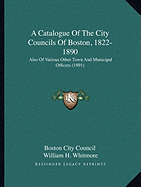 A Catalogue Of The City Councils Of Boston, 1822-1890: Also Of Various Other Town And Municipal Officers (1891) - Boston City Council, and Whitmore, William H (Introduction by)