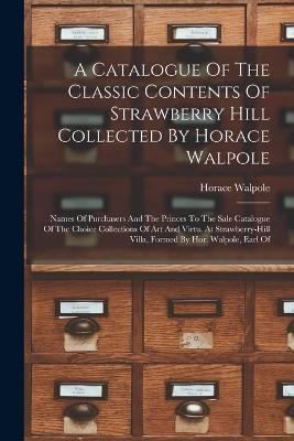 A Catalogue Of The Classic Contents Of Strawberry Hill Collected By Horace Walpole: Names Of Purchasers And The Princes To The Sale Catalogue Of The Choice Collections Of Art And Virtu. At Strawberry-hill Villa, Formed By Hor. Walpole, Earl Of - Walpole, Horace