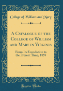 A Catalogue of the College of William and Mary in Virginia: From Its Foundation to the Present Time, 1859 (Classic Reprint)