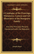 A Catalogue of the Drawings, Miniatures, Cameos and Art Illustrative of the Bonaparte Family: And the Principal Persons Connected with the Republic