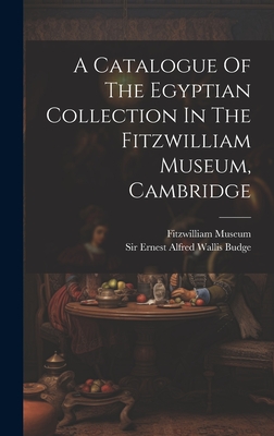 A Catalogue Of The Egyptian Collection In The Fitzwilliam Museum, Cambridge - Sir Ernest Alfred Wallis Budge (Creator), and Museum, Fitzwilliam