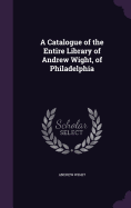 A Catalogue of the Entire Library of Andrew Wight, of Philadelphia