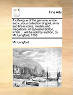 A Catalogue of the Genuine, Entire, and Curious Collection of Gold, Silver and Brass Coins, Medals and Medallions, of Sylvester Bolton, ... Which ... Will Be Sold by Auction, by Mr. Langford, 1753