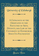 A Catalogue of the Graduates in the Faculties of Arts, Divinity, and Law of the University of Edinburgh, Since Its Foundation (Classic Reprint)