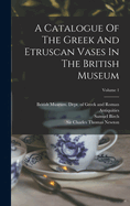 A Catalogue Of The Greek And Etruscan Vases In The British Museum; Volume 1