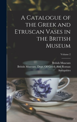 A Catalogue of the Greek and Etruscan Vases in the British Museum; Volume 2 - British Museum (Creator), and British Museum Dept of Greek and Ro (Creator)