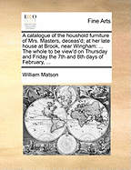 A Catalogue of the Houshold Furniture of Mrs. Masters, Deceas'd; at her Late House at Brook, Near Wingham: ... The Whole to be View'd on Thursday and Friday the 7th and 8th Days of February,