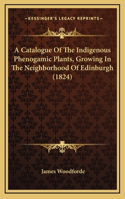 A Catalogue of the Indigenous Phenogamic Plants, Growing in the Neighborhood of Edinburgh (1824) - Woodforde, James