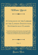 A Catalogue of the Library of the London Institution, Systematically Classed, Vol. 3: Preceded by the Charter of Incorporation, the ACT for Providing an Increase of Annual Income, and a List of the Officers and Proprietors of the Establishment; The Genera