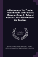 A Catalogue of the Persian Printed Books in the British Museum, Comp. by Edward Edwards. Printed by Order of the Trustees