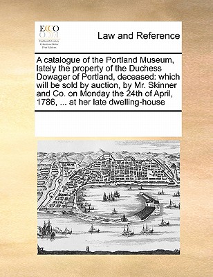 A Catalogue of the Portland Museum, Lately the Property of the Duchess Dowager of Portland, Deceased: Which Will Be Sold by Auction, by Mr. Skinner and Co. on Monday the 24th of April, 1786, ... at Her Late Dwelling-House - Multiple Contributors