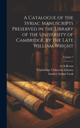 A Catalogue of the Syriac Manuscripts Preserved in the Library of the University of Cambridge, by the Late William Wright; Volume 1