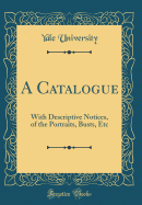 A Catalogue: With Descriptive Notices, of the Portraits, Busts, Etc (Classic Reprint)