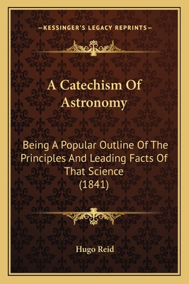 A Catechism Of Astronomy: Being A Popular Outline Of The Principles And Leading Facts Of That Science (1841) - Reid, Hugo