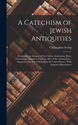 A Catechism of Jewish Antiquities: Containing an Account of the Classes, Institutions, Rites, Ceremonies, Manners, Customs, &c. of the Ancient Jews; Adapted to the Use of Schools in the United States; With Engraved Illustrations - Irving, Christopher