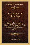 A Catechism Of Mythology: Being A Compendious History Of The Heathen Gods, Goddesses, And Heroes (1822)