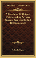 A Catechism of Outpost Duty Including Advance Guards, Rear Guards and Reconnaissance