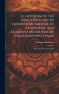 A Catechism Of The Shaiva Religion, By Sabhapati Mudaliyar, Of Kanjipuram, And Sadashiva Mudaliyar, Of Chaturangapattanam: Translated From The Tamil