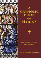 A Catholic Book of Hymns: Organ Preludes on Hymns