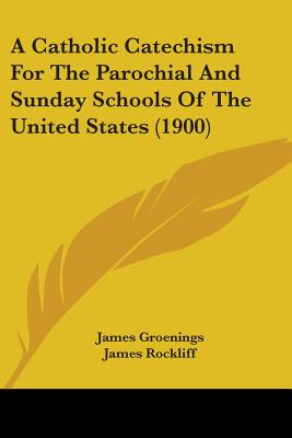 A Catholic Catechism For The Parochial And Sunday Schools Of The United States (1900) - Groenings, James, Rev., and Rockliff, James (Translated by)