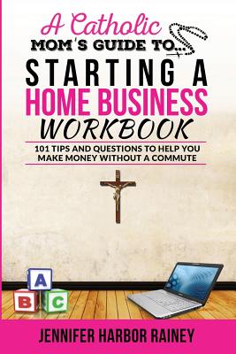 A Catholic Mom's Guide to Starting a Home Business Workbook: 101 Tips and Questions to Help You Make Money Without a Commute - Rainey, Jennifer Harbor