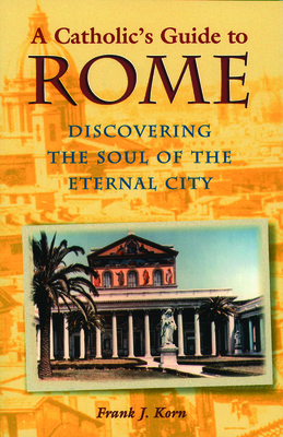 A Catholic's Guide to Rome: Discovering the Soul of the Eternal City - Korn, Frank J