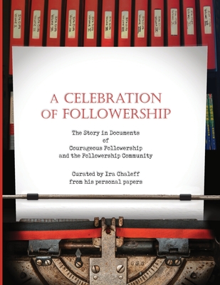 A Celebration of Followership: The Story in Documents of Courageous Followership and the Followership Community - Carnahan, Mary (Cover design by), and Chaleff, Ira