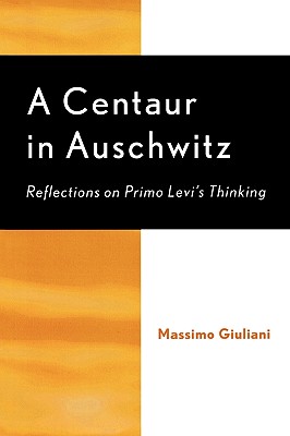 A Centaur in Auschwitz: Reflections on Primo Levi's Thinking - Giuliani, Massimo, and Brilliant, Richard (Foreword by)