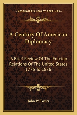 A Century Of American Diplomacy: A Brief Review Of The Foreign Relations Of The United States 1776 To 1876 - Foster, John W