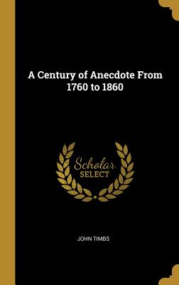 A Century of Anecdote From 1760 to 1860 - Timbs, John