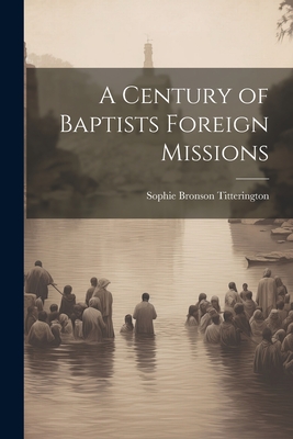 A Century of Baptists Foreign Missions - Titterington, Sophie Bronson B 1846 (Creator)